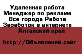 Удаленная работа - Менеджер по рекламе - Все города Работа » Заработок в интернете   . Алтайский край